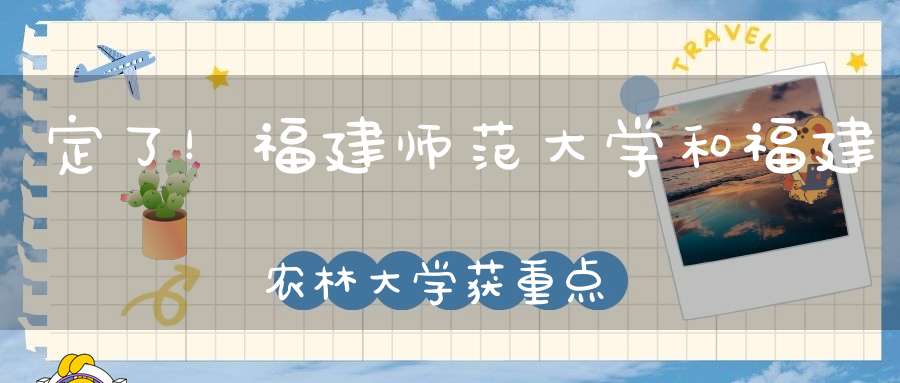 定了！福建师范大学和福建农林大学获重点支持剑指下轮双一流