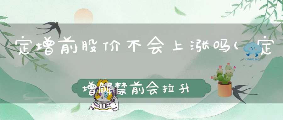 定增前股价不会上涨吗(定增解禁前会拉升股票吗)