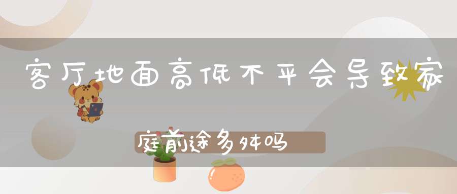 客厅地面高低不平会导致家庭前途多舛吗