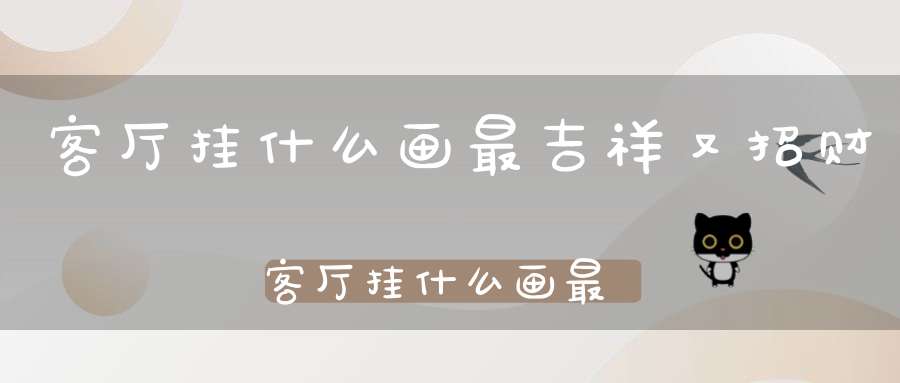 客厅挂什么画最吉祥又招财客厅挂什么画最吉祥风水好