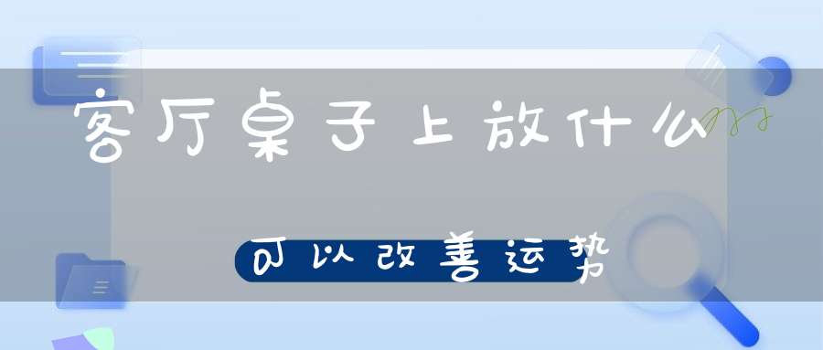 客厅桌子上放什么可以改善运势