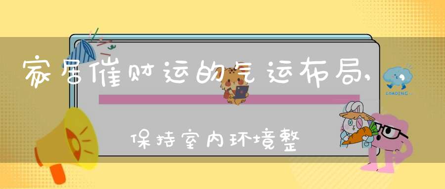 家居催财运的气运布局,,保持室内环境整洁(家居旺财风水布局增加家庭财运学起来)