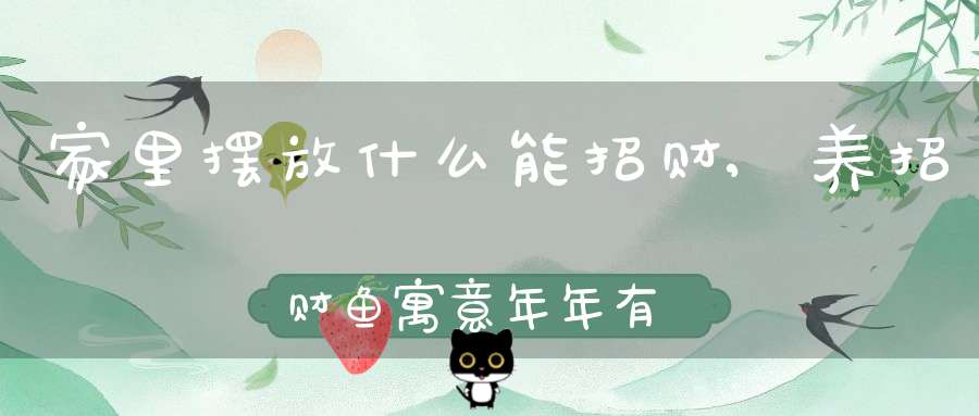 家里摆放什么能招财,养招财鱼寓意年年有余