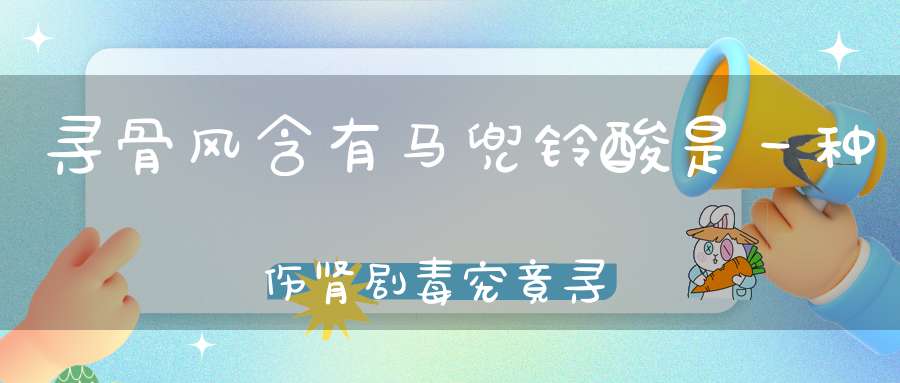 寻骨风含有马兜铃酸是一种伤肾剧毒究竟寻骨风是否