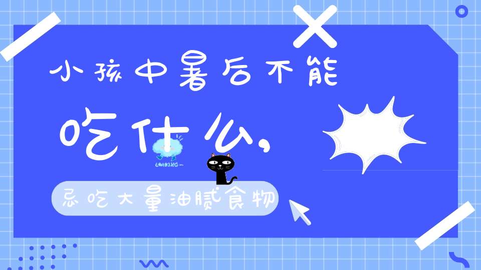 小孩中暑后不能吃什么,忌吃大量油腻食物、忌大量食用生冷瓜果