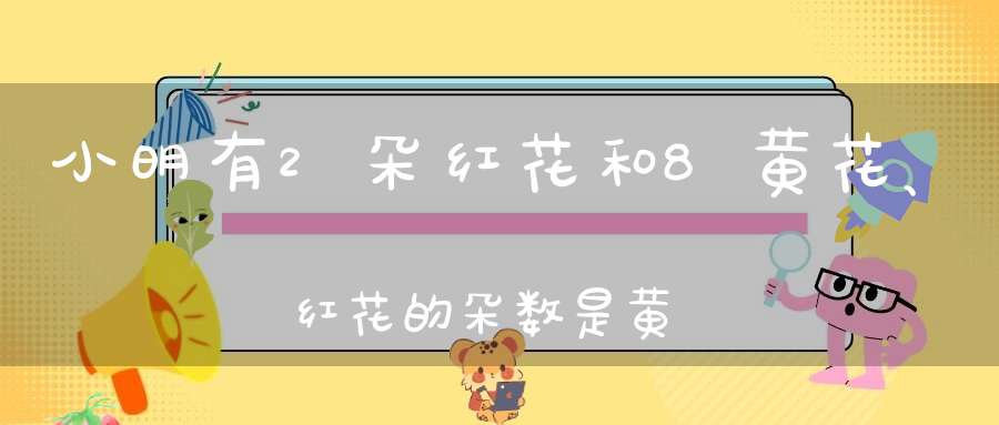 小明有2朵红花和8黄花、红花的朵数是黄花的