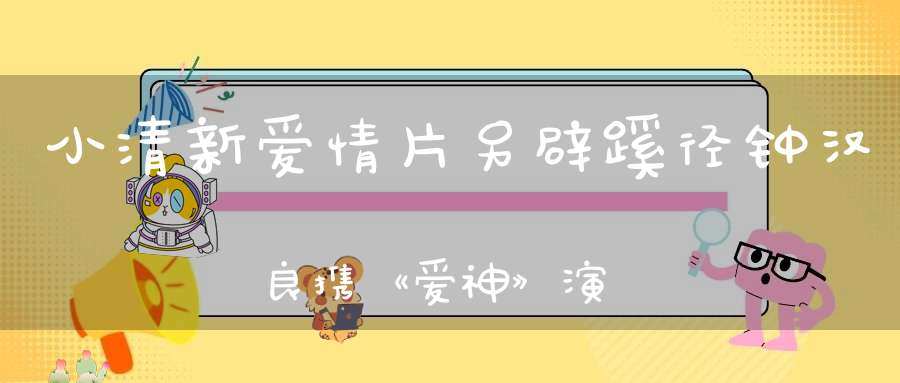 小清新爱情片另辟蹊径钟汉良携《爱神》演绎纯爱故事