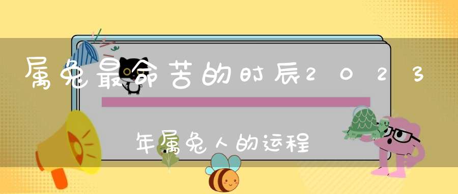 属兔最命苦的时辰2023年属兔人的运程