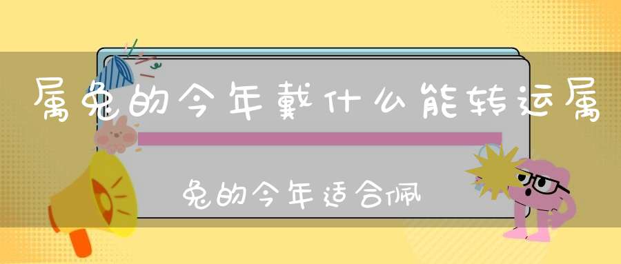 属兔的今年戴什么能转运属兔的今年适合佩戴什么