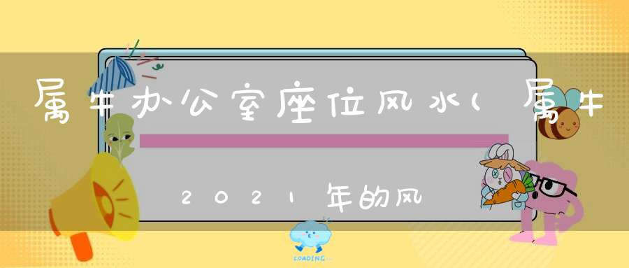 属牛办公室座位风水(属牛2021年的风水吉凶方位有什么风水禁忌)