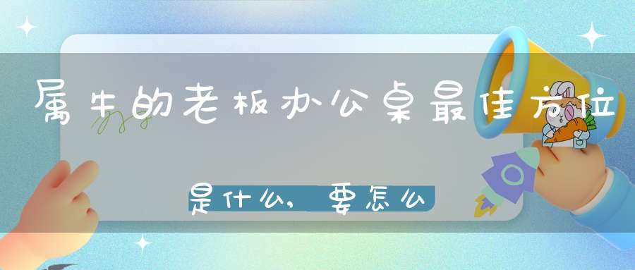 属牛的老板办公桌最佳方位是什么,要怎么摆