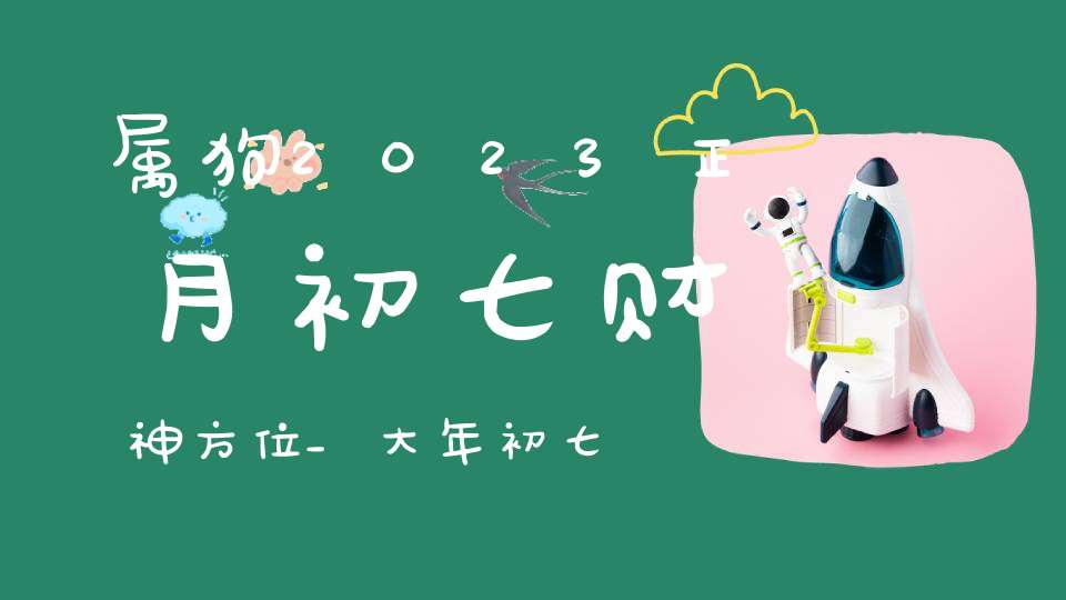 属狗2023正月初七财神方位_大年初七求财吉方查询