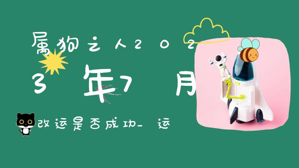 属狗之人2023年7月改运是否成功_运势怎么样