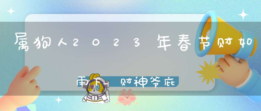 属狗人2023年春节财如雨下_财神爷庇佑