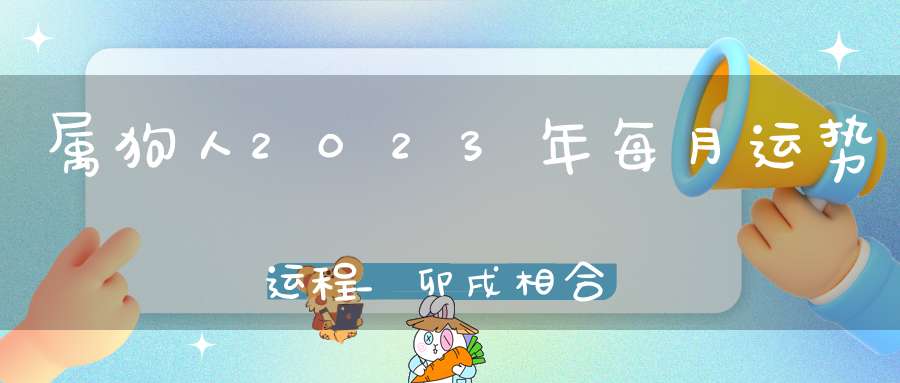 属狗人2023年每月运势运程_卯戌相合吉中藏凶