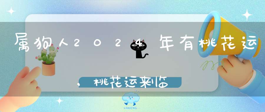 属狗人2024年有桃花运,桃花运来临