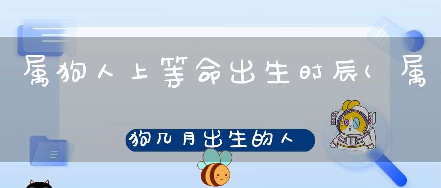 属狗人上等命出生时辰(属狗几月出生的人命更好属狗上等命出生时辰)