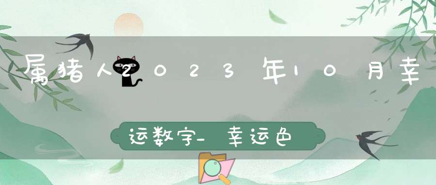 属猪人2023年10月幸运数字_幸运色查询