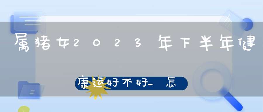 属猪女2023年下半年健康运好不好_怎么才能顺顺利利