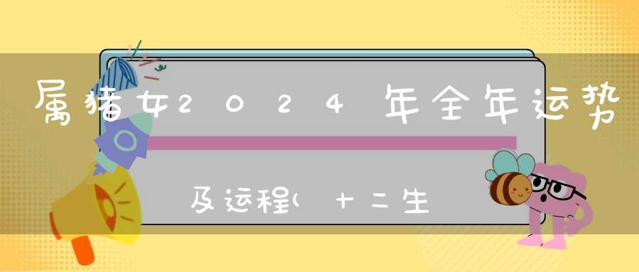 属猪女2024年全年运势及运程(十二生肖未来几年运势变化提前看)