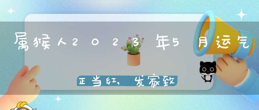 属猴人2023年5月运气正当红,发家致富来得及,风生水起看得见！