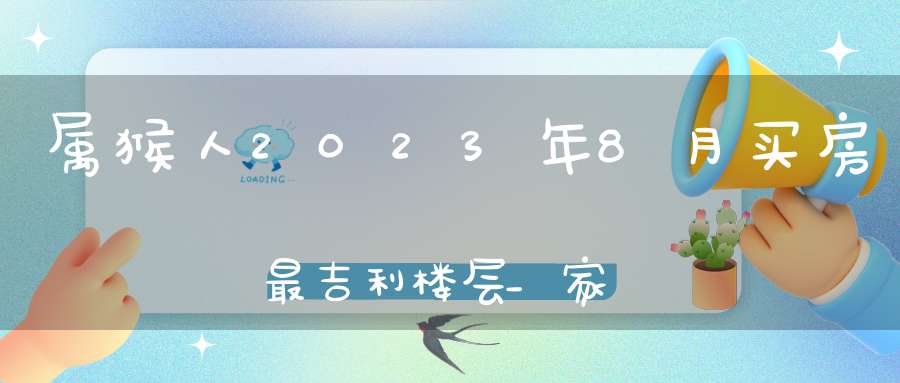 属猴人2023年8月买房最吉利楼层_家住几楼最旺你的财运