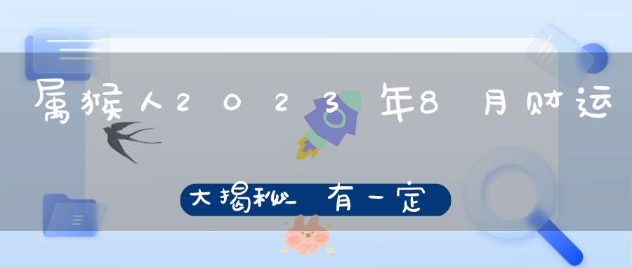 属猴人2023年8月财运大揭秘_有一定机会得到意外之财