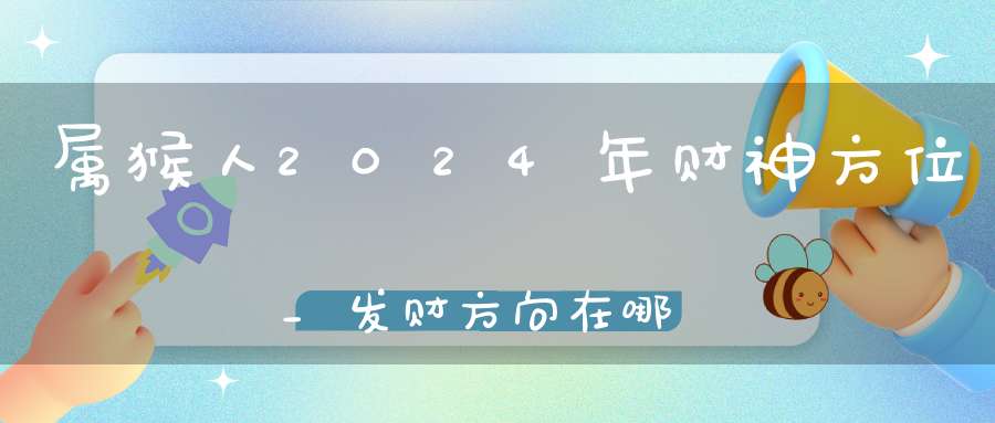 属猴人2024年财神方位_发财方向在哪里