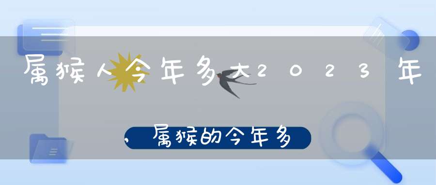 属猴人今年多大2023年,属猴的今年多少岁2023年兔年