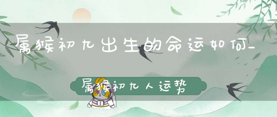 属猴初九出生的命运如何_属猴初九人运势解析(属猴上等命的出生时辰)