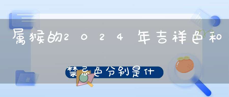 属猴的2024年吉祥色和禁忌色分别是什么颜色_看看什么颜色最旺你