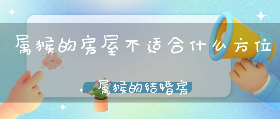 属猴的房屋不适合什么方位,属猴的结婚房屋在哪个方位好