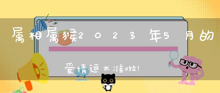 属相属猴2023年5月的爱情运太准啦！