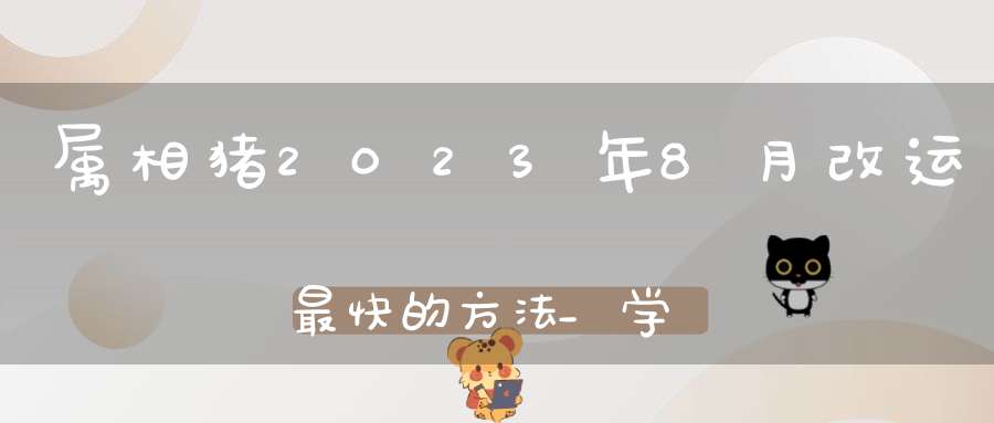 属相猪2023年8月改运最快的方法_学习新知识勇于改变