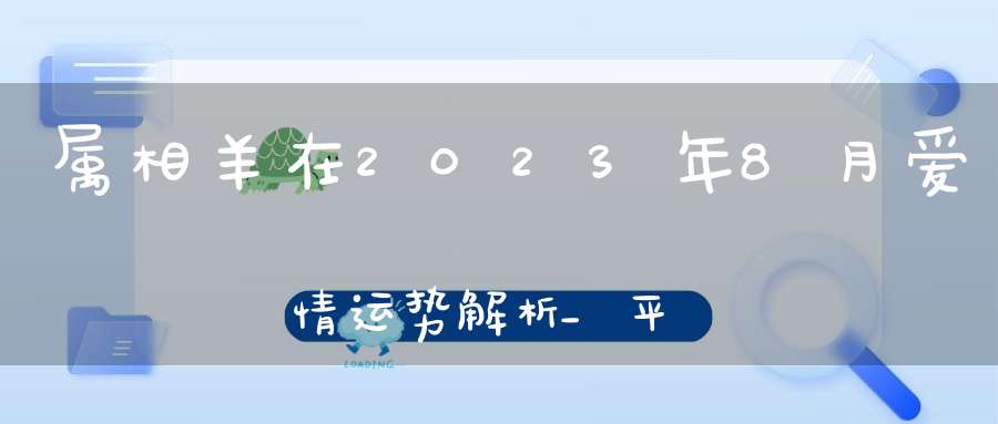 属相羊在2023年8月爱情运势解析_平平淡淡平平稳稳