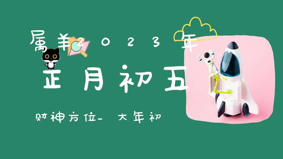 属羊2023年正月初五财神方位_大年初五财神在什么方向