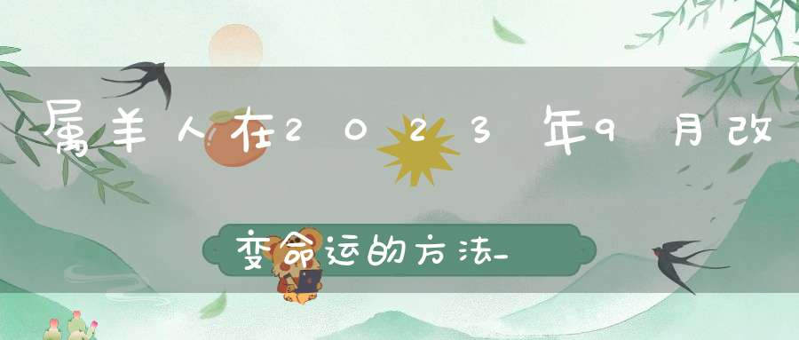 属羊人在2023年9月改变命运的方法_快学起来吧