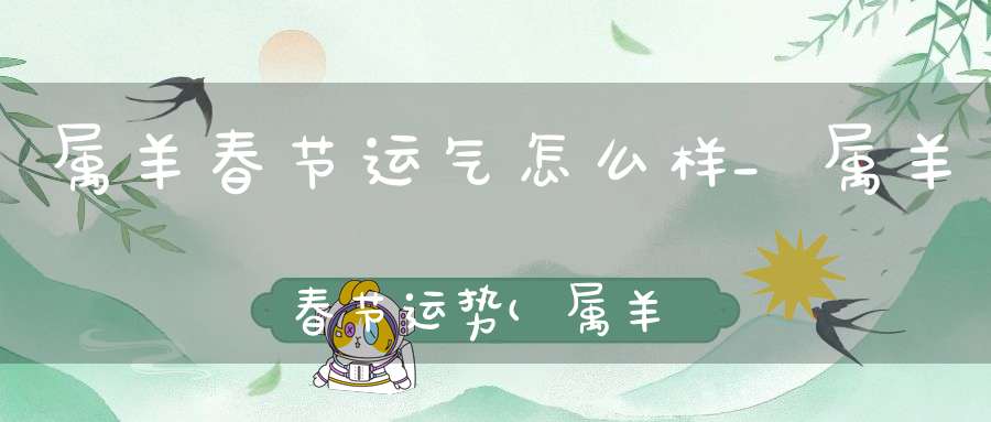 属羊春节运气怎么样_属羊春节运势(属羊今年的运势怎么样2021,财运如何)