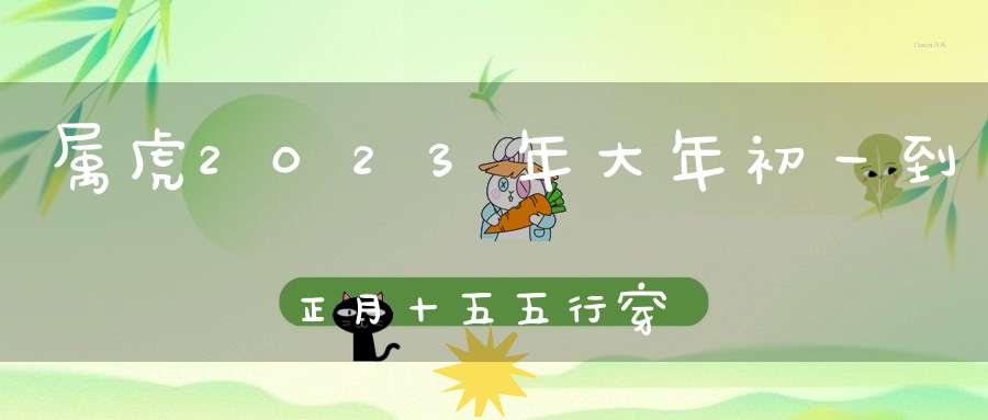 属虎2023年大年初一到正月十五五行穿衣__穿衣幸运颜色