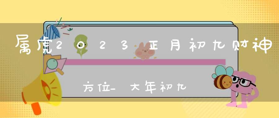 属虎2023正月初九财神方位_大年初九最佳求财方位