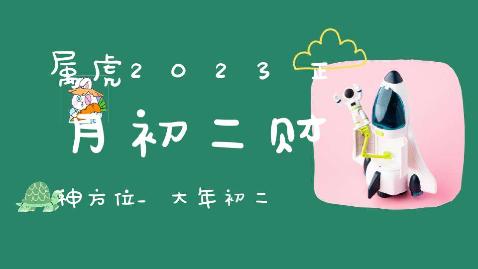 属虎2023正月初二财神方位_大年初二求财大利方向