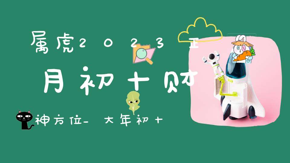 属虎2023正月初十财神方位_大年初十求财大利方向