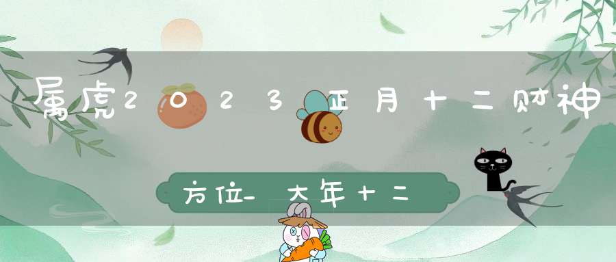 属虎2023正月十二财神方位_大年十二财神方位概览