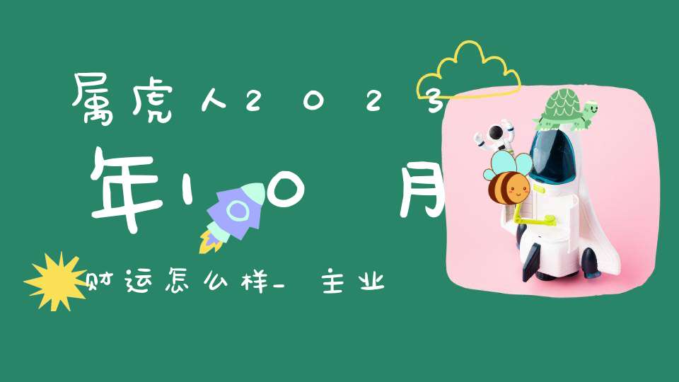 属虎人2023年10月财运怎么样_主业及副业收入都很可观