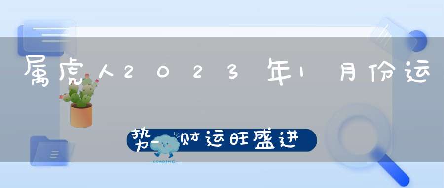 属虎人2023年1月份运势_财运旺盛进财丰厚