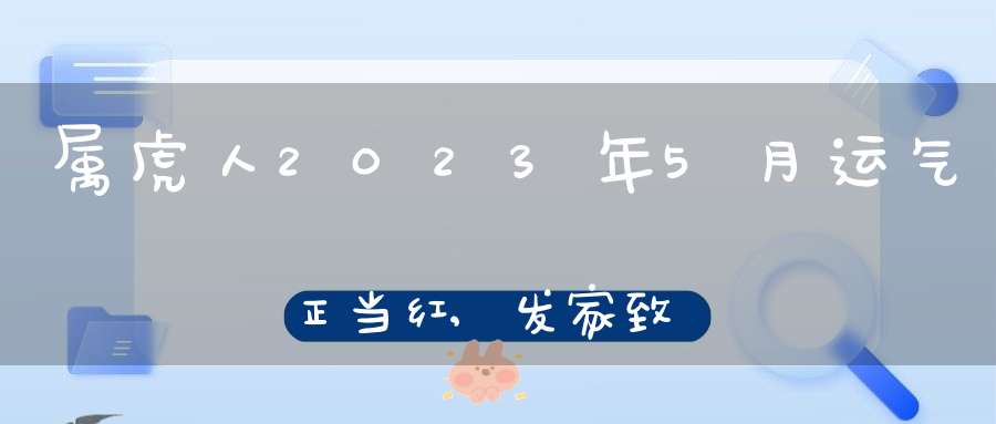 属虎人2023年5月运气正当红,发家致富来得及,风生水起看得见！