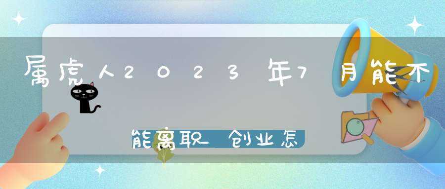 属虎人2023年7月能不能离职_创业怎么样