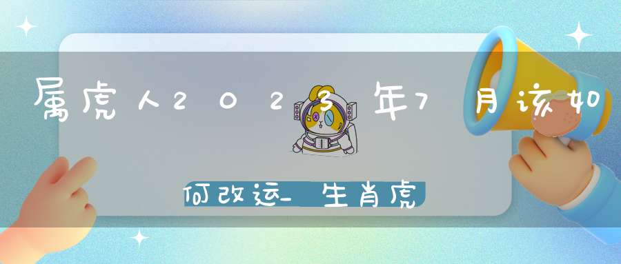 属虎人2023年7月该如何改运_生肖虎如何提升运势