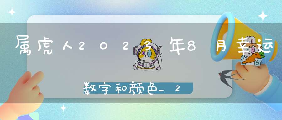 属虎人2023年8月幸运数字和颜色_2023年8月属虎人吉运查询