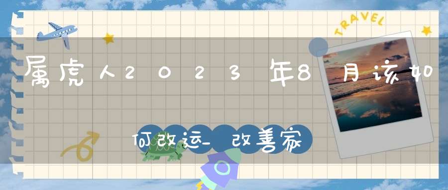 属虎人2023年8月该如何改运_改善家居風水增加自信心